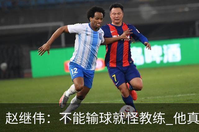 赵继伟：不能输球就怪教练 他真的很想帮我们